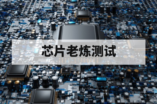 芯片老炼(Burn-in)测试第三方服务:流程、关键参数与选型指南