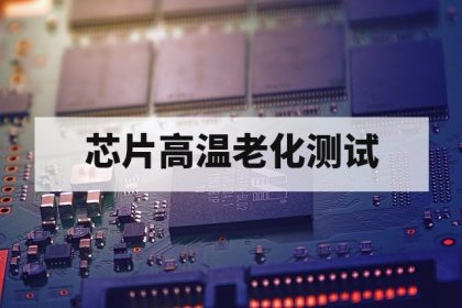 芯片高温老化测试第三方机构怎么做？流程、标准与实施要点