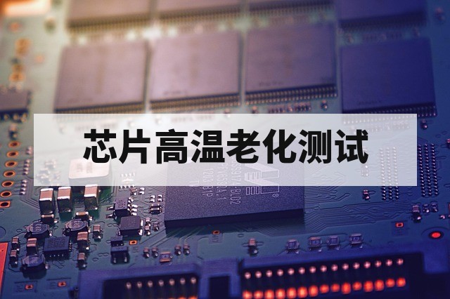 芯片高温老化测试第三方机构怎么做?流程、标准与实施要点