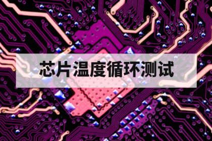 芯片温度循环测试第三方检测标准与实施要点