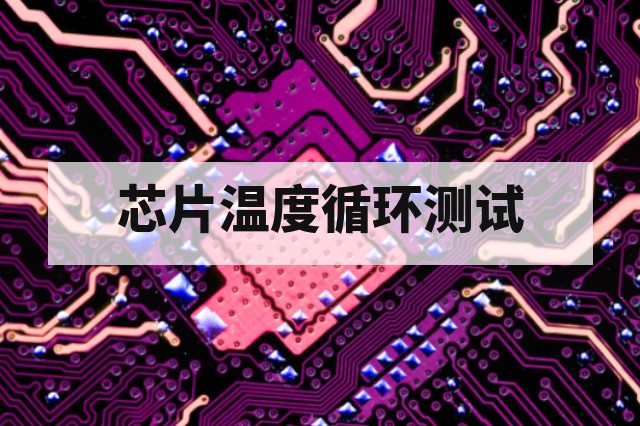 芯片温度循环测试第三方检测标准与实施要点
