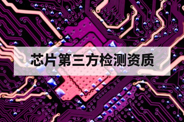 芯片第三方检测机构需要哪些资质?质量体系、实验室认可与技术能力解析