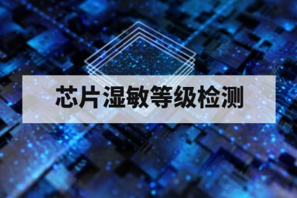 芯片湿敏等级（MSL）第三方检测：等级判定、检测流程与失效分析要点