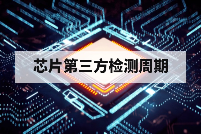芯片第三方检测周期一般需要多久?项目类型与流程决定交付时间