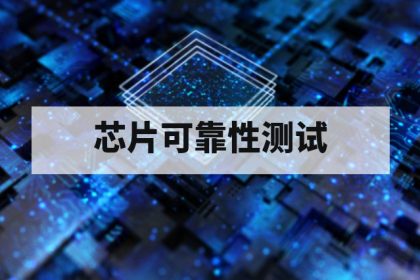 芯片可靠性测试第三方机构怎么选？资质、能力与评估指南