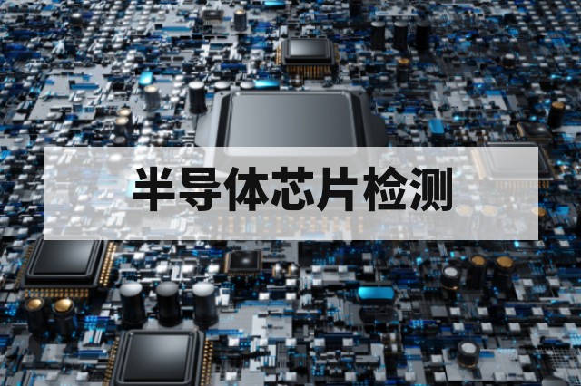 第三方半导体芯片全项目检测解决方案：可靠性、失效分析与测试开发